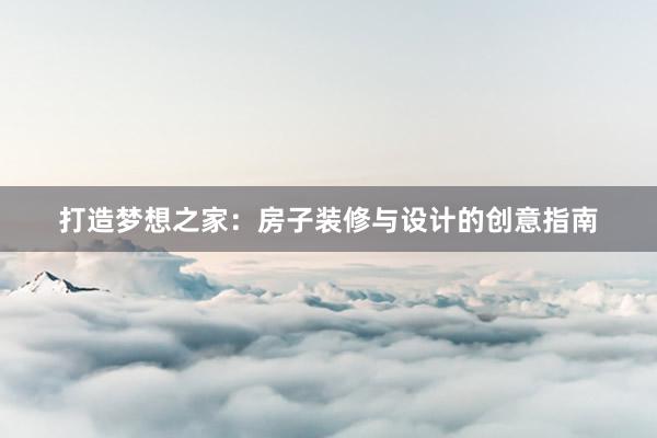 打造梦想之家：房子装修与设计的创意指南