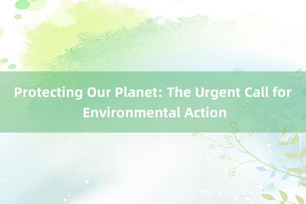 Protecting Our Planet: The Urgent Call for Environmental Action