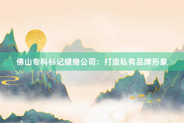 佛山专科标记缱绻公司：打造私有品牌形象