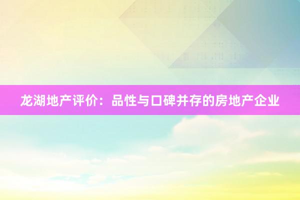 龙湖地产评价：品性与口碑并存的房地产企业